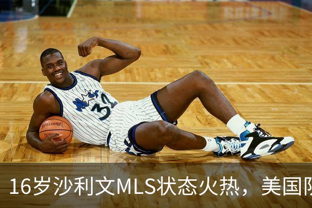 16岁沙利文MLS状态火热，美国队征召呼声渐高